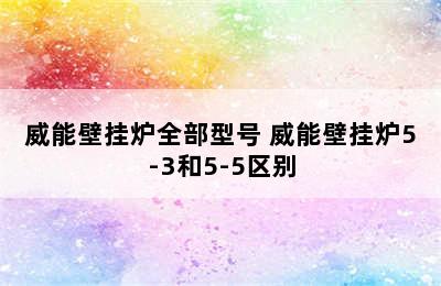 威能壁挂炉全部型号 威能壁挂炉5-3和5-5区别